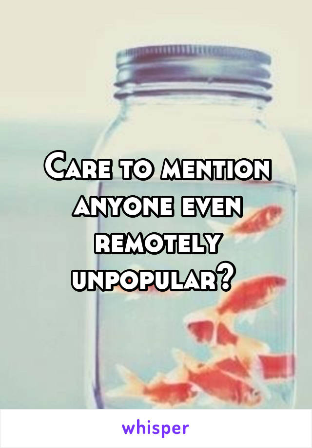 Care to mention anyone even remotely unpopular? 