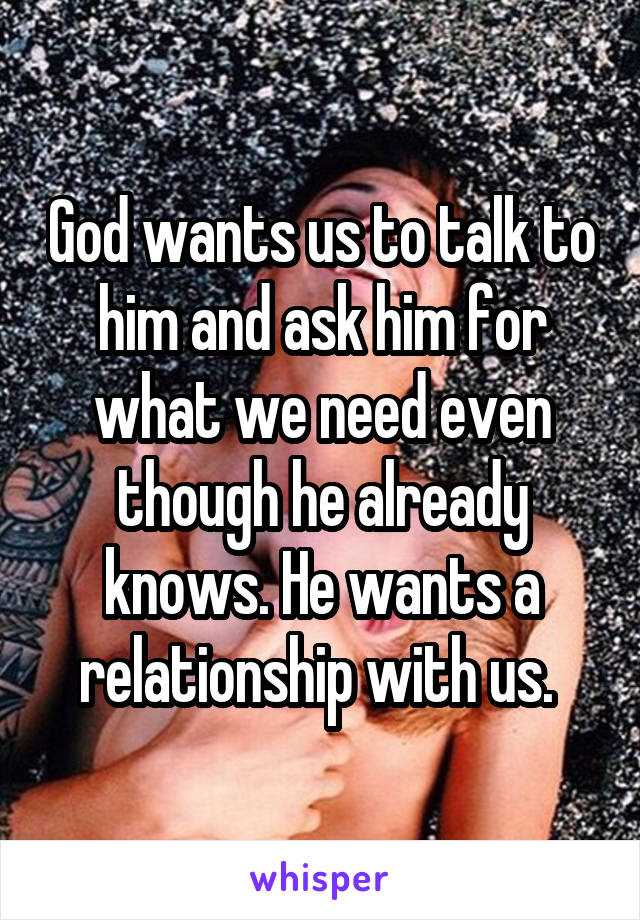 God wants us to talk to him and ask him for what we need even though he already knows. He wants a relationship with us. 