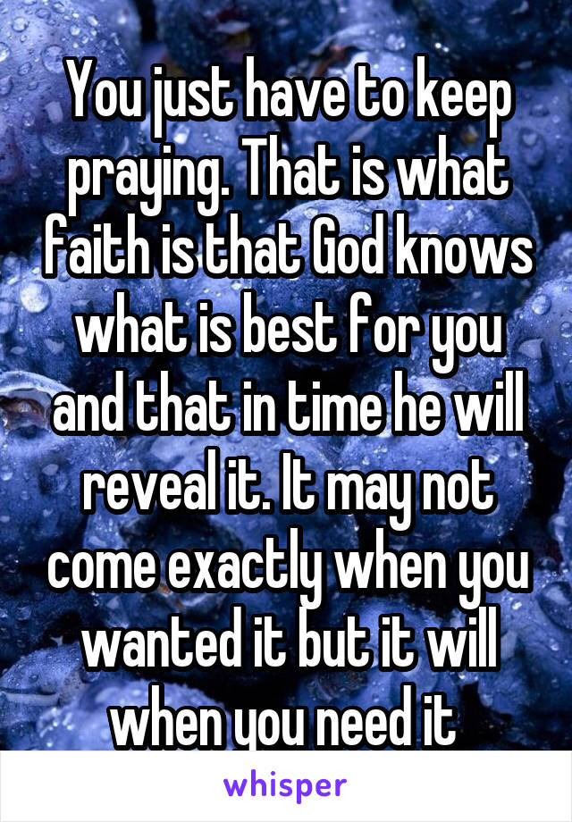 You just have to keep praying. That is what faith is that God knows what is best for you and that in time he will reveal it. It may not come exactly when you wanted it but it will when you need it 