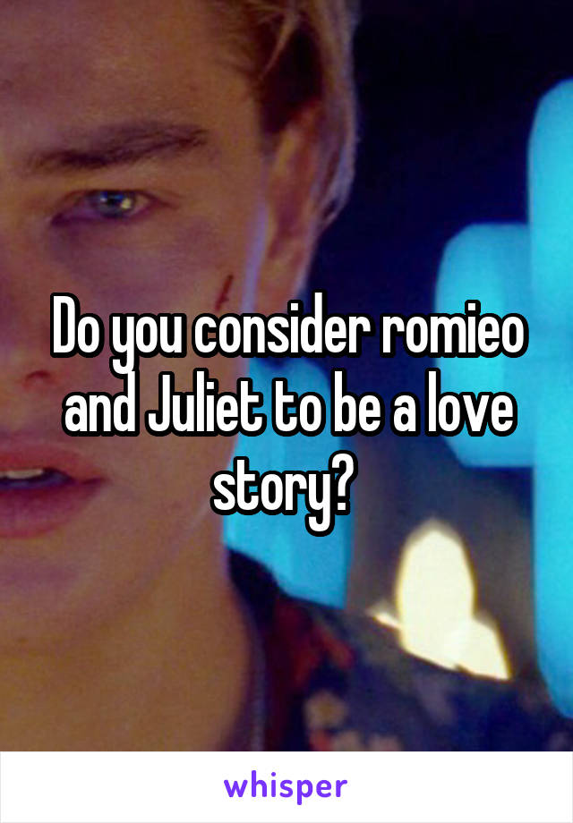 Do you consider romieo and Juliet to be a love story? 