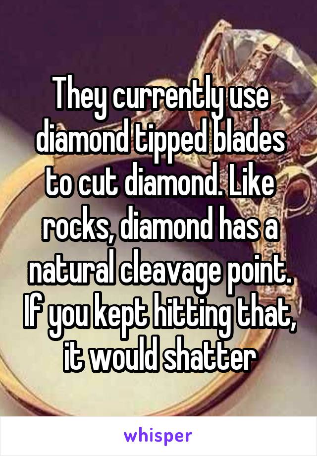 They currently use diamond tipped blades to cut diamond. Like rocks, diamond has a natural cleavage point. If you kept hitting that, it would shatter