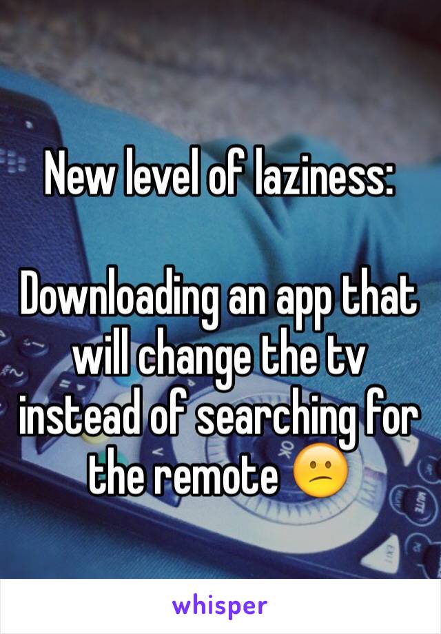 New level of laziness:

Downloading an app that will change the tv instead of searching for the remote 😕