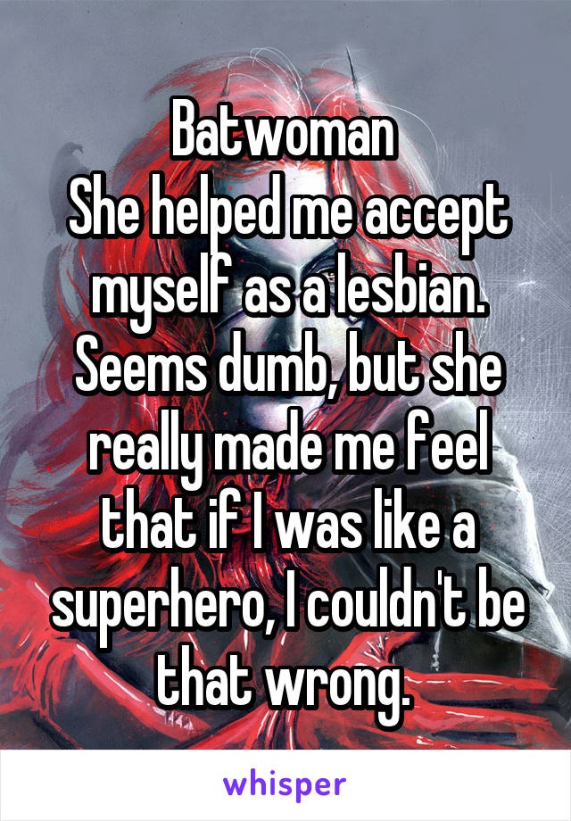 Batwoman 
She helped me accept myself as a lesbian.
Seems dumb, but she really made me feel that if I was like a superhero, I couldn't be that wrong. 