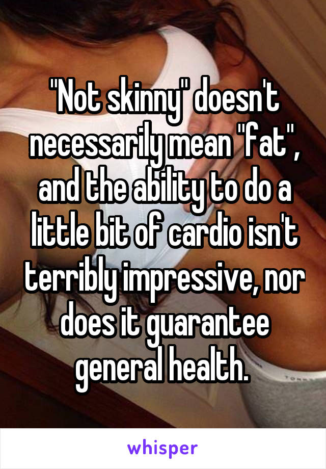 "Not skinny" doesn't necessarily mean "fat", and the ability to do a little bit of cardio isn't terribly impressive, nor does it guarantee general health. 