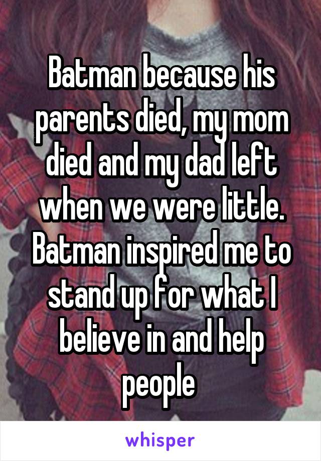 Batman because his parents died, my mom died and my dad left when we were little. Batman inspired me to stand up for what I believe in and help people 