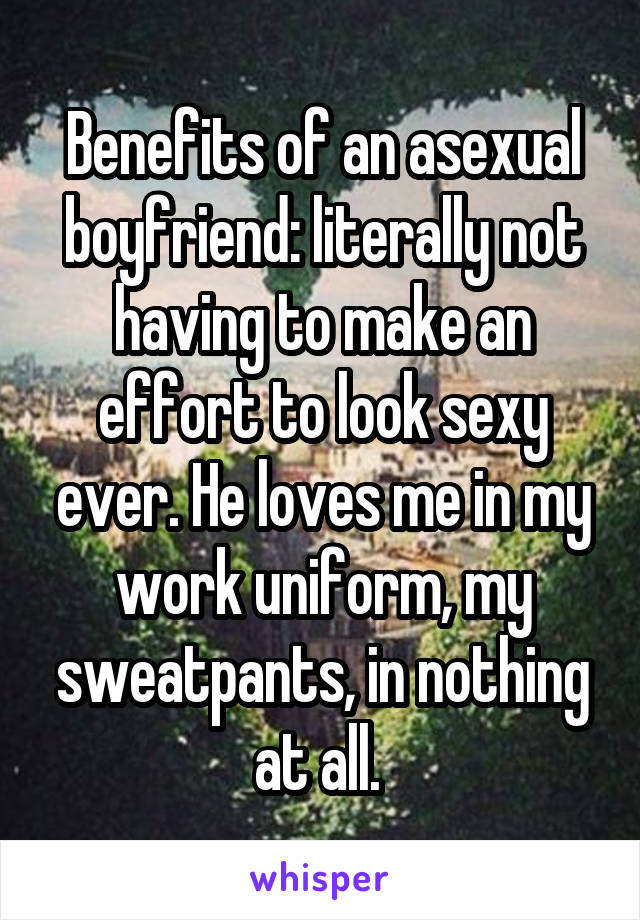 Benefits of an asexual boyfriend: literally not having to make an effort to look sexy ever. He loves me in my work uniform, my sweatpants, in nothing at all. 
