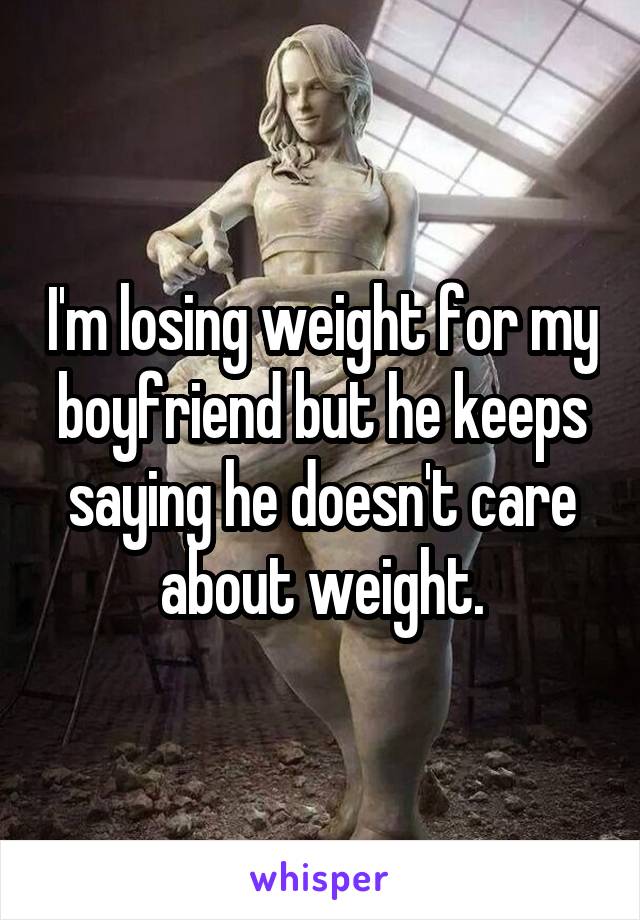 I'm losing weight for my boyfriend but he keeps saying he doesn't care about weight.