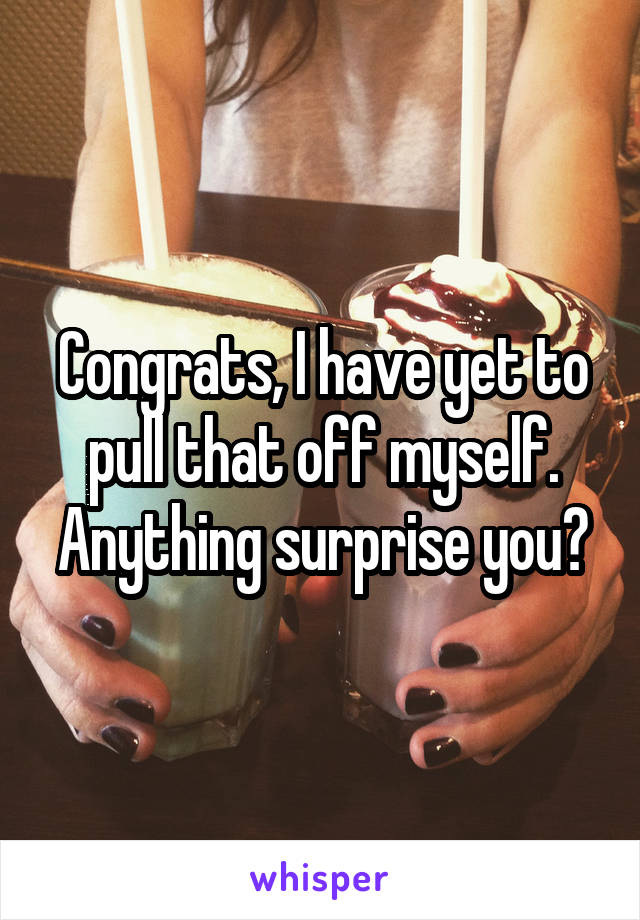 Congrats, I have yet to pull that off myself. Anything surprise you?