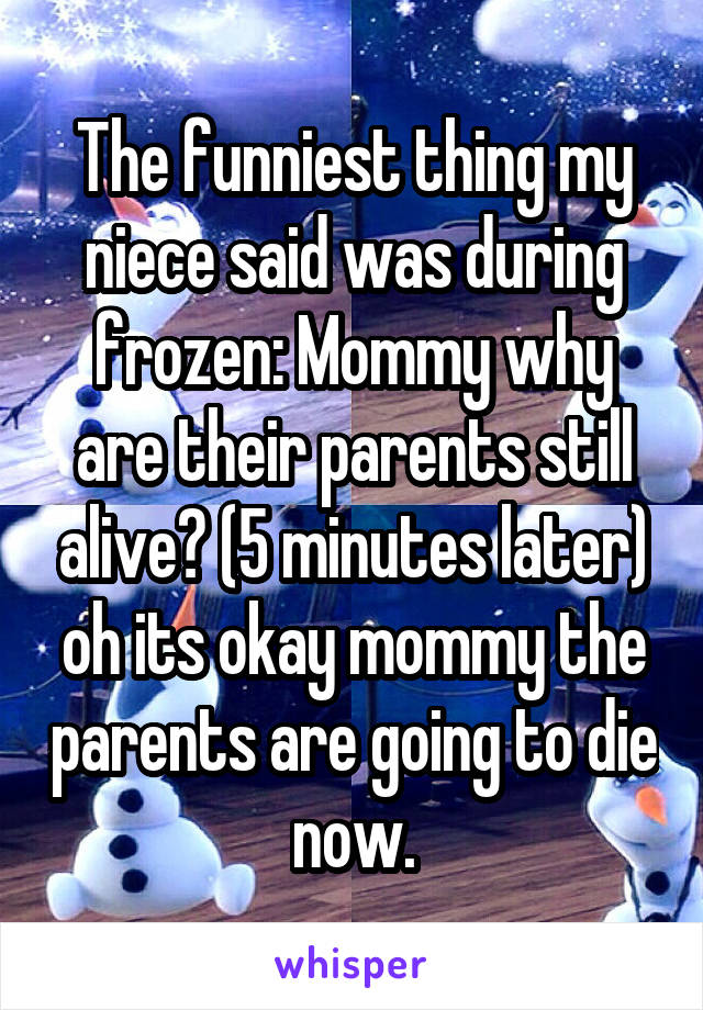 The funniest thing my niece said was during frozen: Mommy why are their parents still alive? (5 minutes later) oh its okay mommy the parents are going to die now.