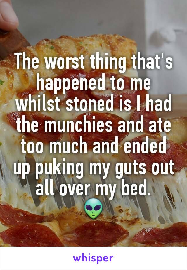 The worst thing that's happened to me whilst stoned is I had the munchies and ate too much and ended up puking my guts out all over my bed.
👽