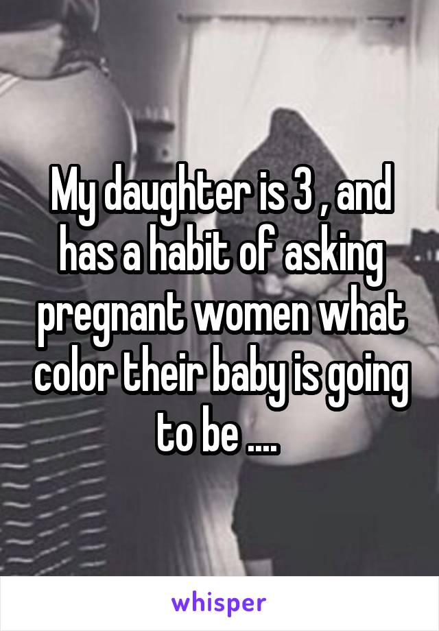 My daughter is 3 , and has a habit of asking pregnant women what color their baby is going to be .... 