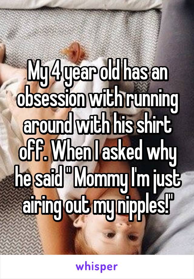 My 4 year old has an obsession with running around with his shirt off. When I asked why he said " Mommy I'm just airing out my nipples!"