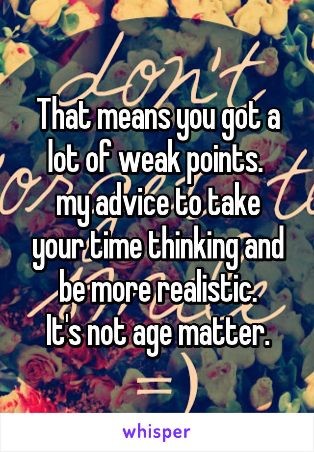 That means you got a lot of weak points. 
my advice to take your time thinking and be more realistic.
It's not age matter.