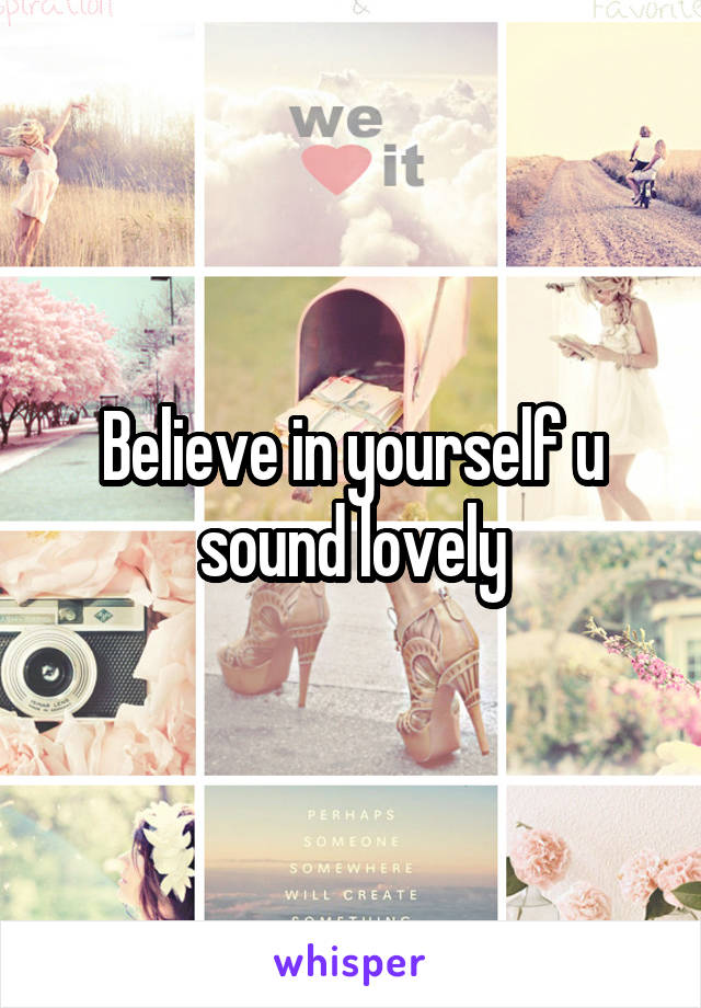 Believe in yourself u sound lovely