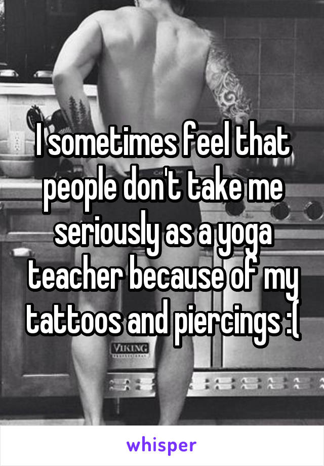 I sometimes feel that people don't take me seriously as a yoga teacher because of my tattoos and piercings :(
