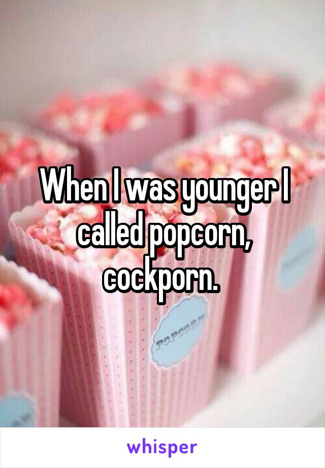 When I was younger I called popcorn, cockporn. 
