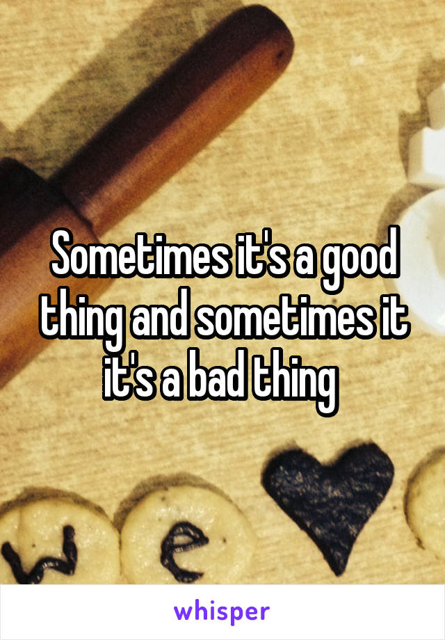 Sometimes it's a good thing and sometimes it it's a bad thing 