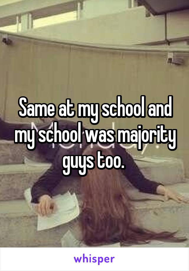 Same at my school and my school was majority guys too. 