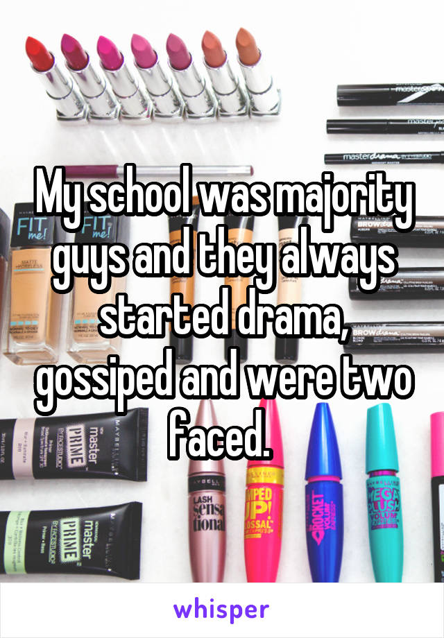 My school was majority guys and they always started drama, gossiped and were two faced. 