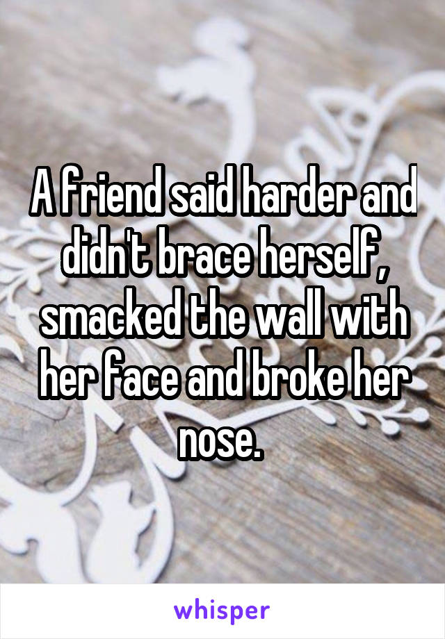 A friend said harder and didn't brace herself, smacked the wall with her face and broke her nose. 