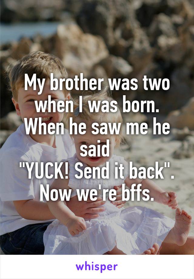 My brother was two when I was born. When he saw me he said 
"YUCK! Send it back".
Now we're bffs.