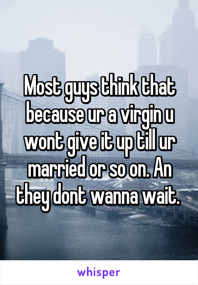 Most guys think that because ur a virgin u wont give it up till ur married or so on. An they dont wanna wait. 