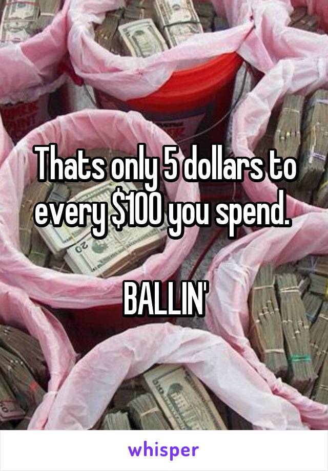 Thats only 5 dollars to every $100 you spend. 

BALLIN'