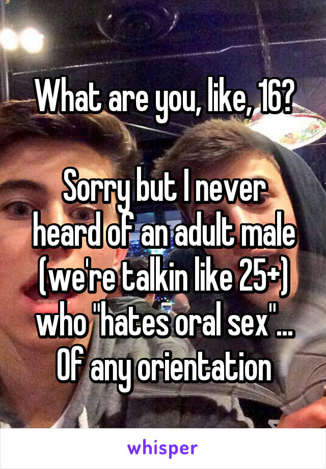 What are you, like, 16?

Sorry but I never heard of an adult male (we're talkin like 25+) who "hates oral sex"... Of any orientation