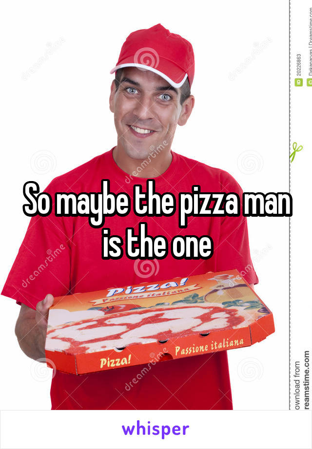 So maybe the pizza man is the one