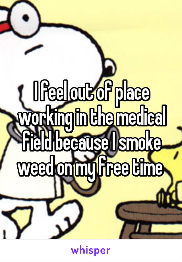 I feel out of place working in the medical field because I smoke weed on my free time 