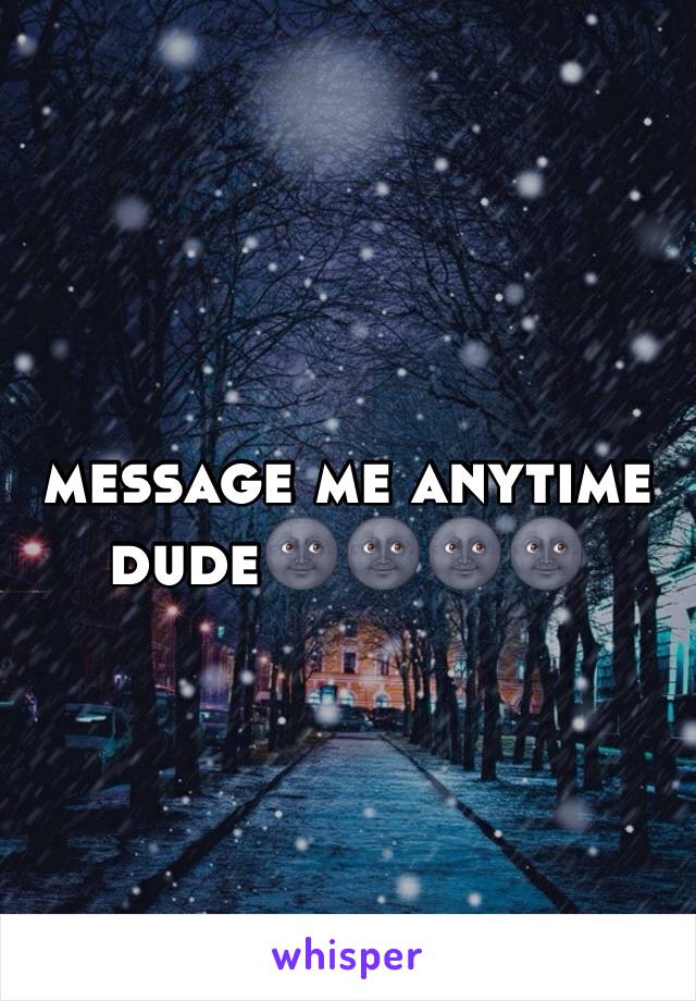 message me anytime dude🌚🌚🌚🌚