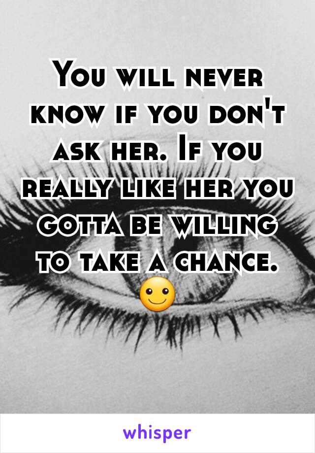 You will never know if you don't ask her. If you really like her you gotta be willing to take a chance. ☺