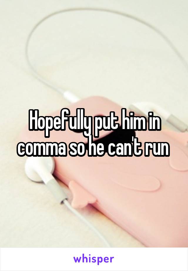 Hopefully put him in comma so he can't run 