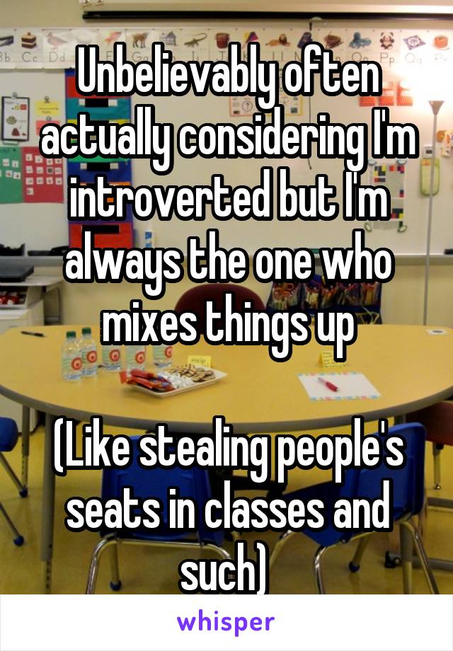 Unbelievably often actually considering I'm introverted but I'm always the one who mixes things up

(Like stealing people's seats in classes and such) 