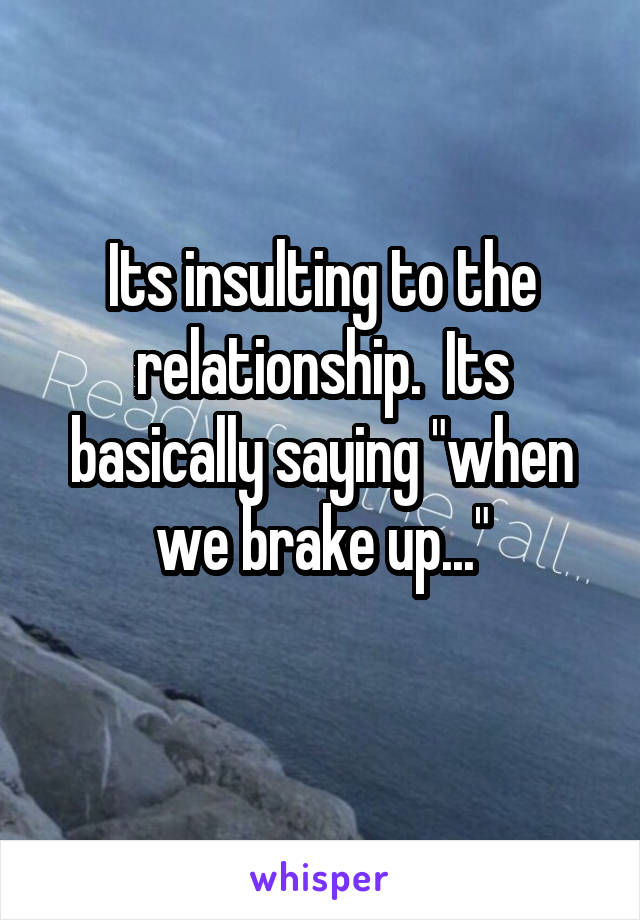 Its insulting to the relationship.  Its basically saying "when we brake up..."
