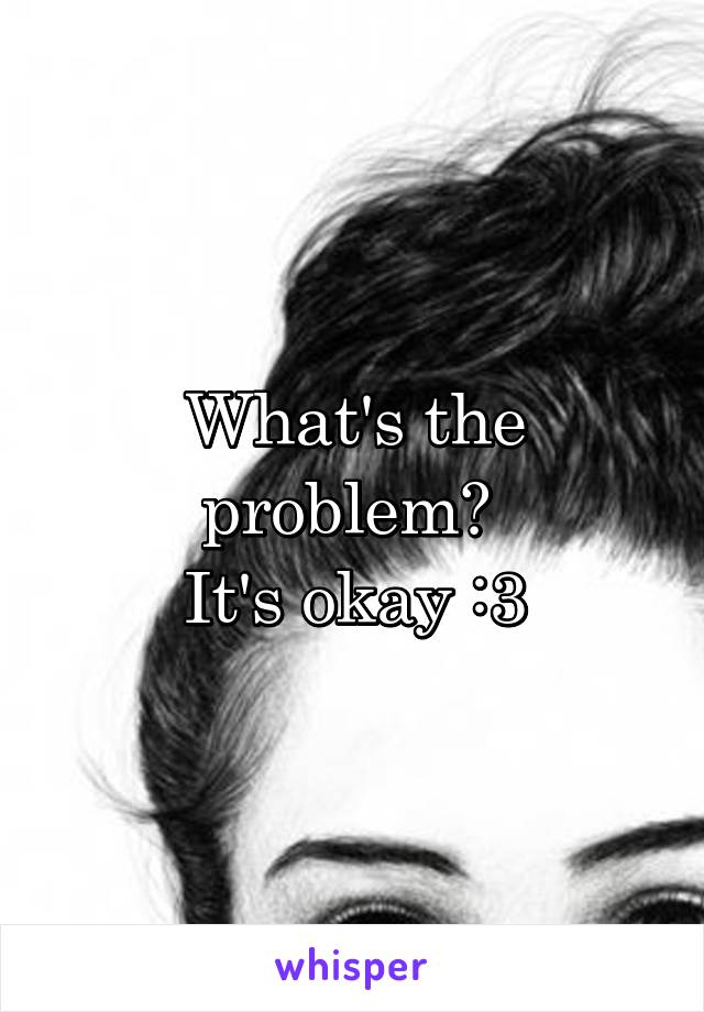 What's the problem? 
It's okay :3