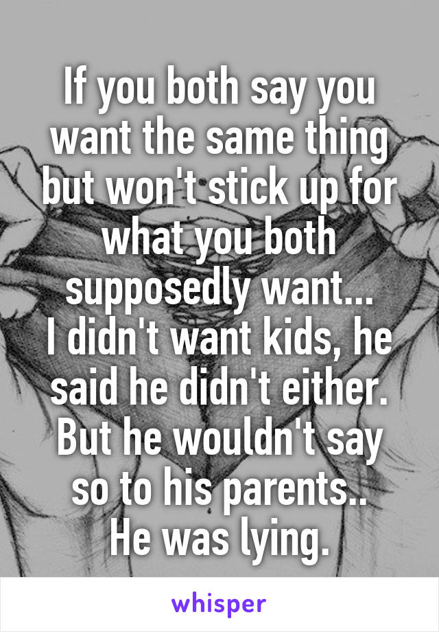 If you both say you want the same thing but won't stick up for what you both supposedly want...
I didn't want kids, he said he didn't either.
But he wouldn't say so to his parents..
He was lying.