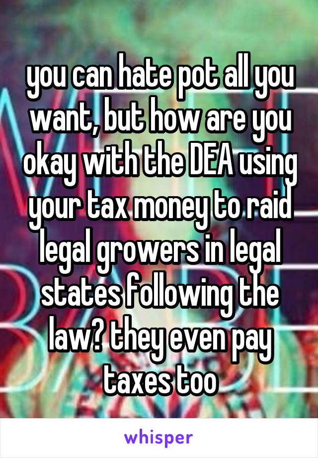 you can hate pot all you want, but how are you okay with the DEA using your tax money to raid legal growers in legal states following the law? they even pay taxes too