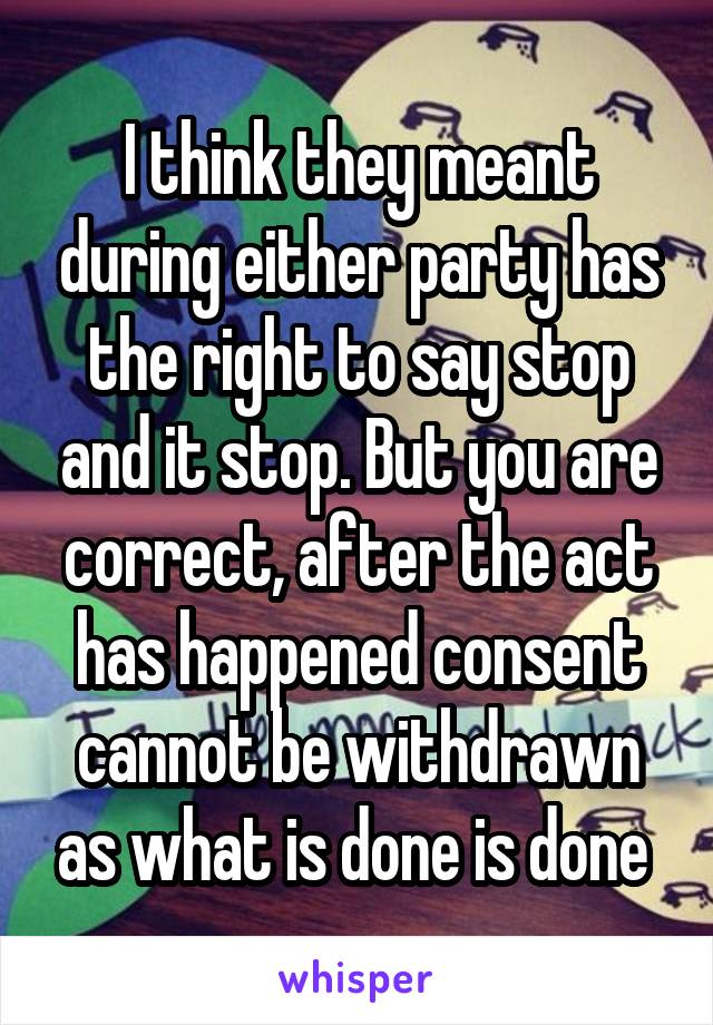 I think they meant during either party has the right to say stop and it stop. But you are correct, after the act has happened consent cannot be withdrawn as what is done is done 