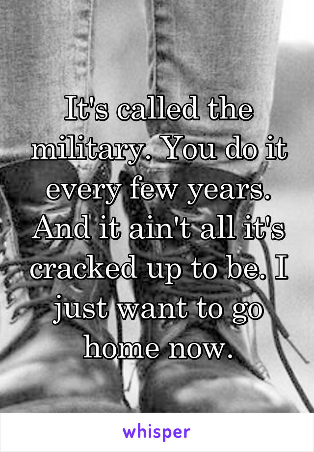 It's called the military. You do it every few years. And it ain't all it's cracked up to be. I just want to go home now.