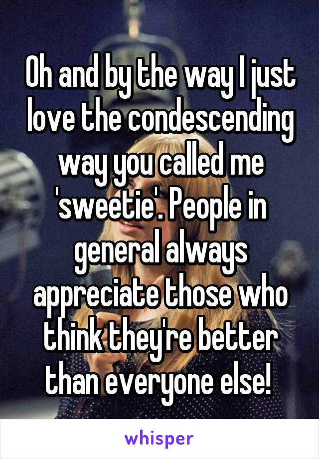 Oh and by the way I just love the condescending way you called me 'sweetie'. People in general always appreciate those who think they're better than everyone else! 