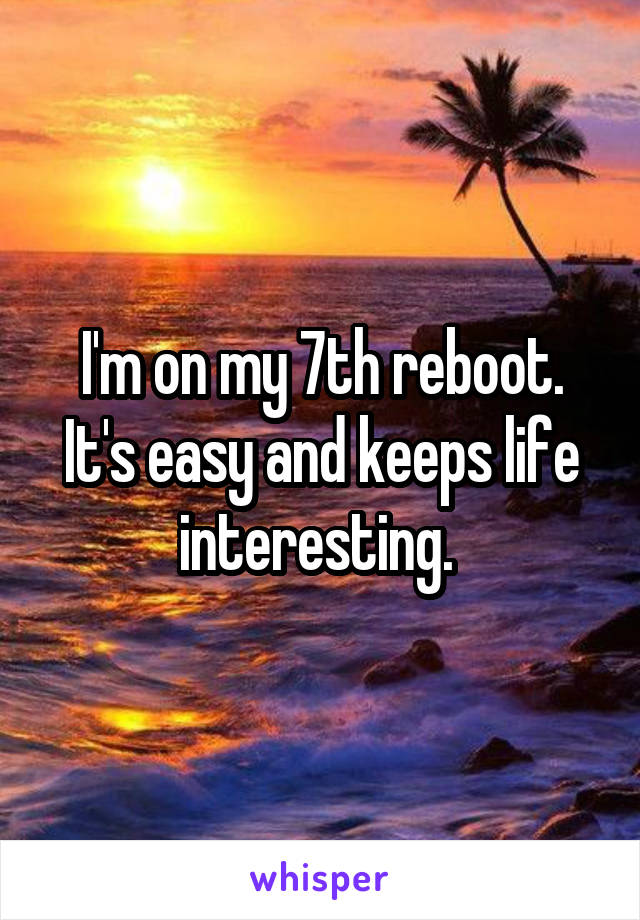 I'm on my 7th reboot. It's easy and keeps life interesting. 