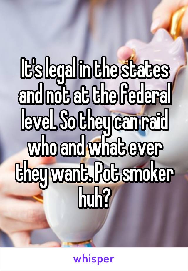 It's legal in the states and not at the federal level. So they can raid who and what ever they want. Pot smoker huh?