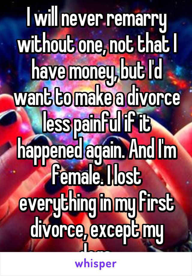 I will never remarry without one, not that I have money, but I'd want to make a divorce less painful if it happened again. And I'm female. I lost everything in my first divorce, except my dogs.