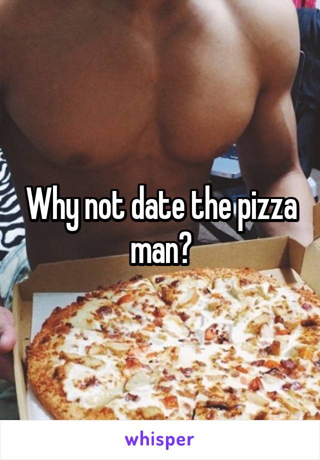 Why not date the pizza man?