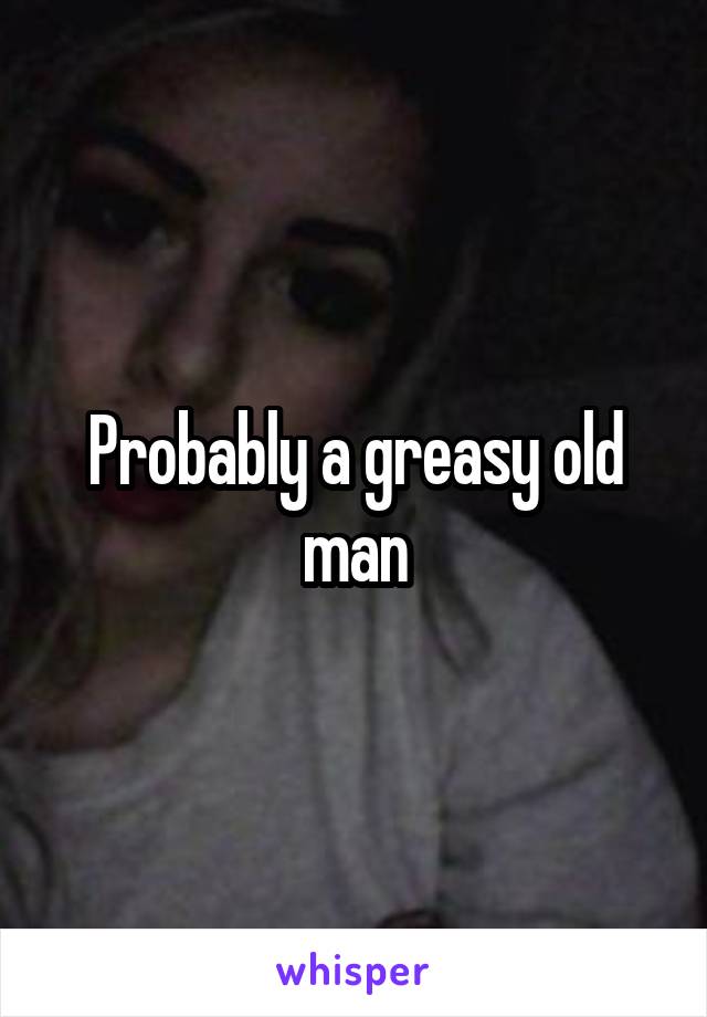 Probably a greasy old man