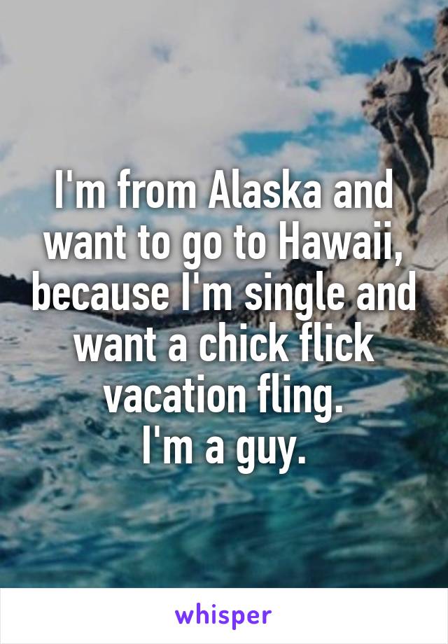 I'm from Alaska and want to go to Hawaii, because I'm single and want a chick flick vacation fling.
I'm a guy.
