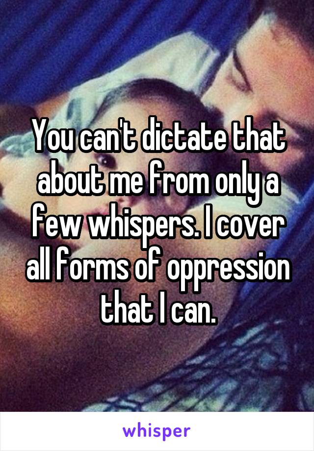 You can't dictate that about me from only a few whispers. I cover all forms of oppression that I can.