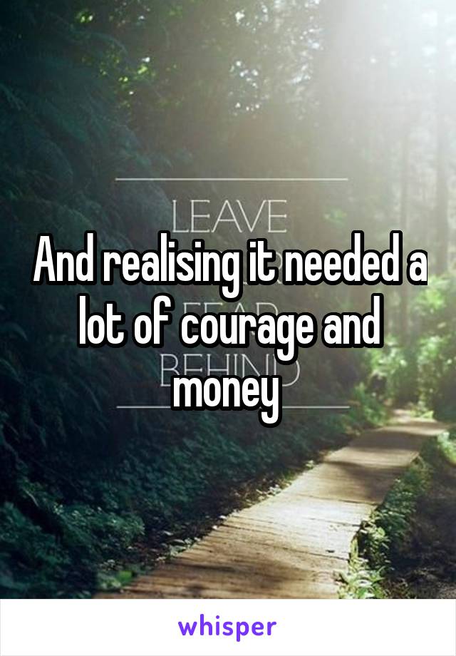 And realising it needed a lot of courage and money 