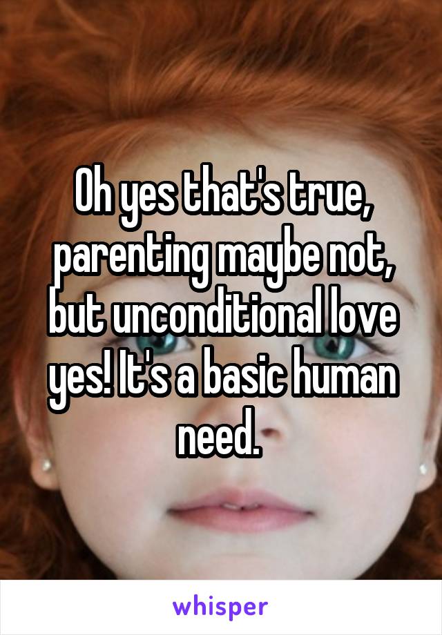 Oh yes that's true, parenting maybe not, but unconditional love yes! It's a basic human need. 